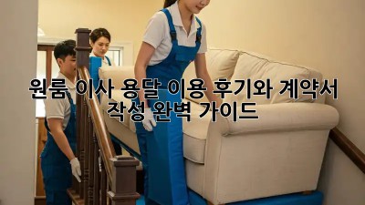 원룸 이사, 용달 이용 후기와 계약서 작성 완벽 가이드!